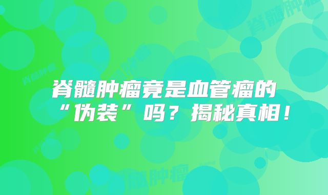 脊髓肿瘤竟是血管瘤的“伪装”吗？揭秘真相！