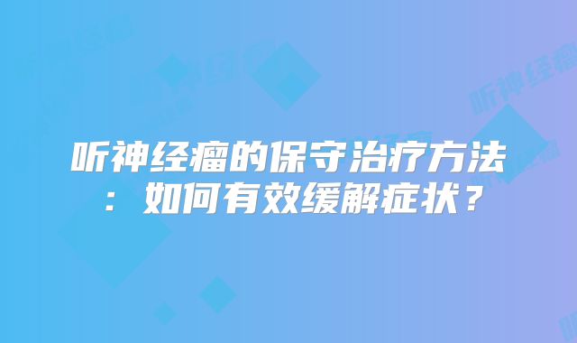 听神经瘤的保守治疗方法：如何有效缓解症状？