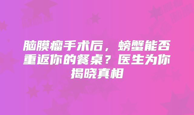 脑膜瘤手术后，螃蟹能否重返你的餐桌？医生为你揭晓真相