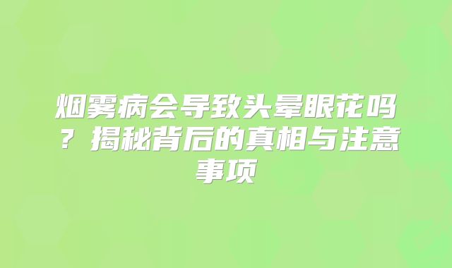 烟雾病会导致头晕眼花吗？揭秘背后的真相与注意事项