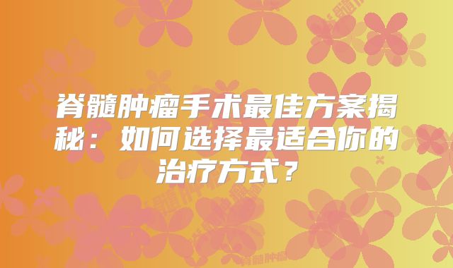 脊髓肿瘤手术最佳方案揭秘：如何选择最适合你的治疗方式？