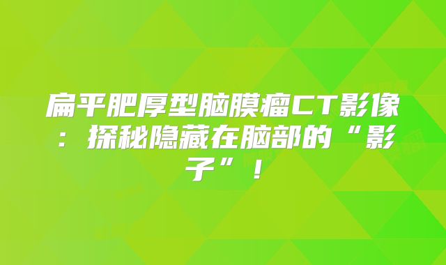 扁平肥厚型脑膜瘤CT影像：探秘隐藏在脑部的“影子”！