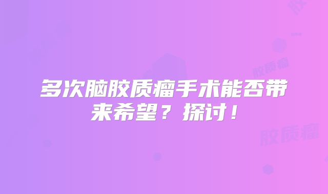 多次脑胶质瘤手术能否带来希望？探讨！