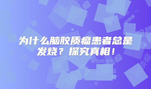 为什么脑胶质瘤患者总是发烧？探究真相！