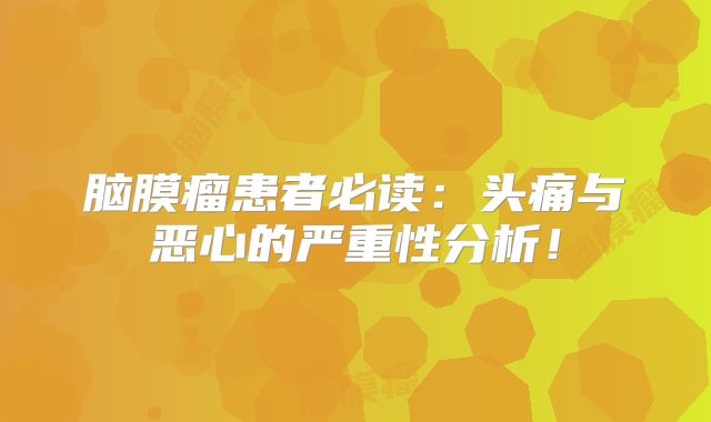 脑膜瘤患者必读：头痛与恶心的严重性分析！