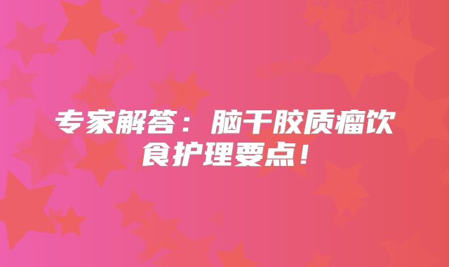 专家解答：脑干胶质瘤饮食护理要点！