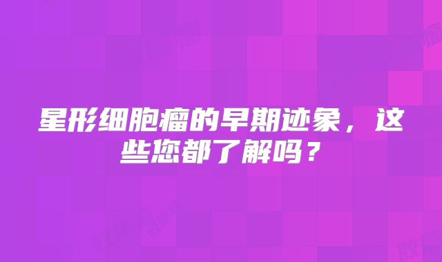 星形细胞瘤的早期迹象，这些您都了解吗？