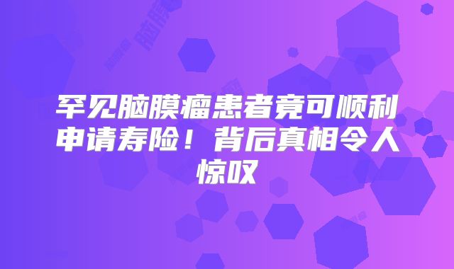 罕见脑膜瘤患者竟可顺利申请寿险！背后真相令人惊叹