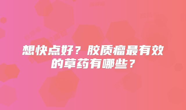 想快点好？胶质瘤最有效的草药有哪些？