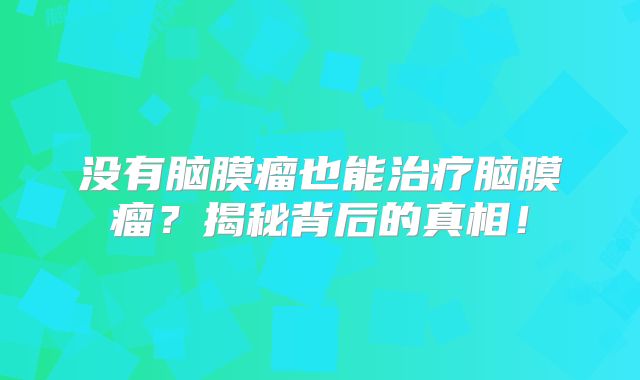 没有脑膜瘤也能治疗脑膜瘤？揭秘背后的真相！