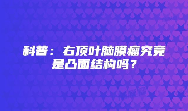 科普：右顶叶脑膜瘤究竟是凸面结构吗？
