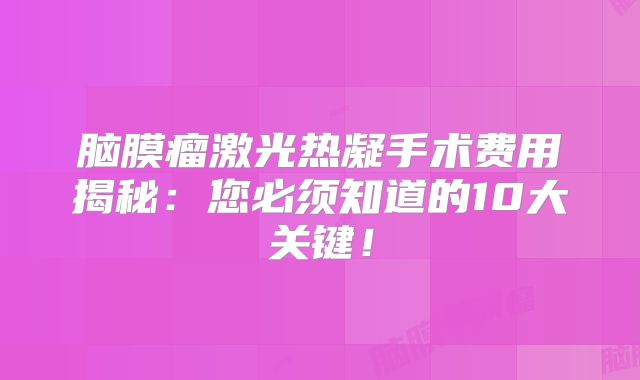 脑膜瘤激光热凝手术费用揭秘：您必须知道的10大关键！