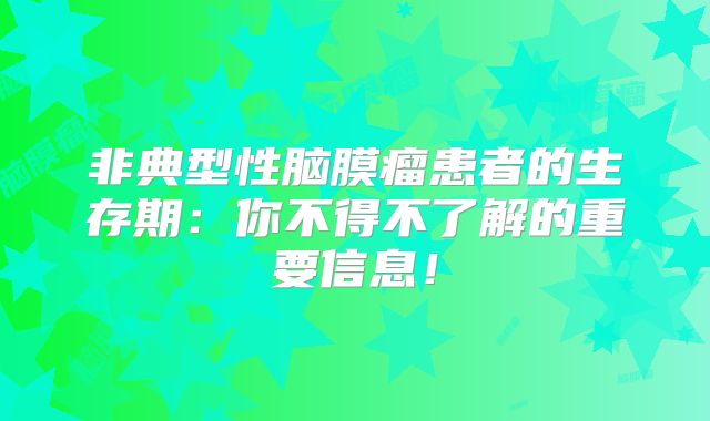 非典型性脑膜瘤患者的生存期：你不得不了解的重要信息！