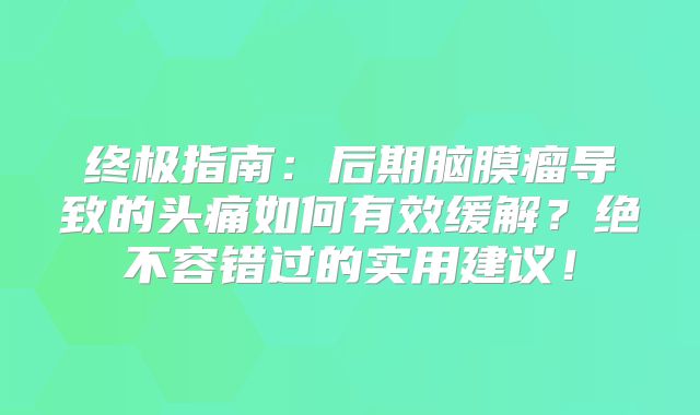 终极指南：后期脑膜瘤导致的头痛如何有效缓解？绝不容错过的实用建议！