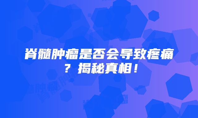脊髓肿瘤是否会导致疼痛？揭秘真相！