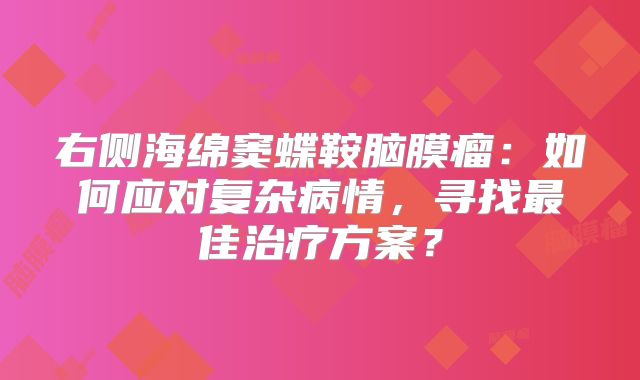 右侧海绵窦蝶鞍脑膜瘤：如何应对复杂病情，寻找最佳治疗方案？