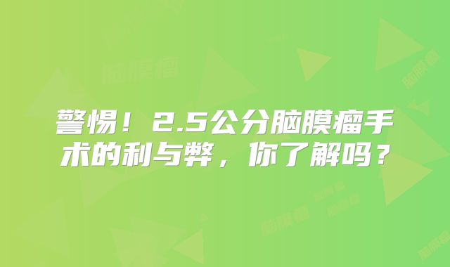 警惕！2.5公分脑膜瘤手术的利与弊，你了解吗？