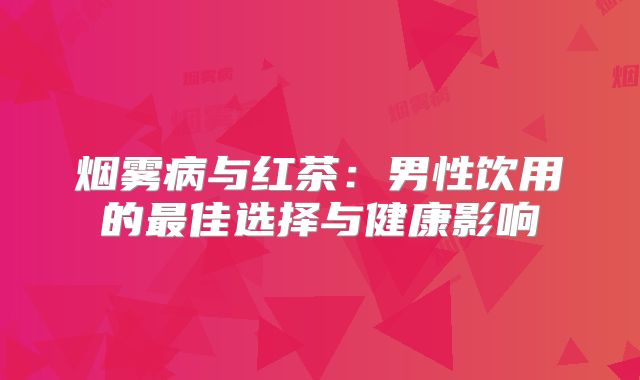 烟雾病与红茶：男性饮用的最佳选择与健康影响