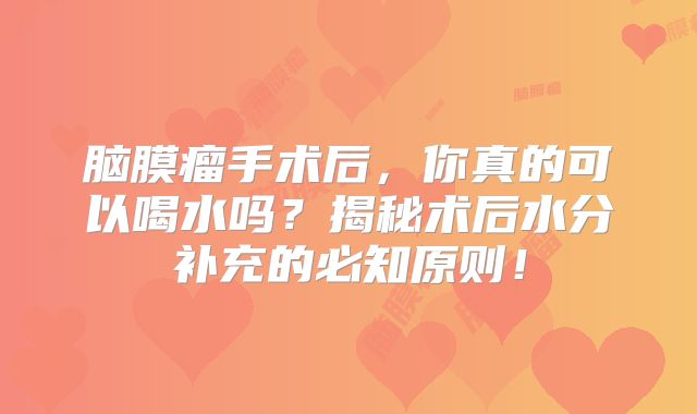 脑膜瘤手术后，你真的可以喝水吗？揭秘术后水分补充的必知原则！