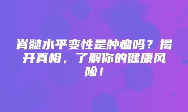 脊髓水平变性是肿瘤吗？揭开真相，了解你的健康风险！