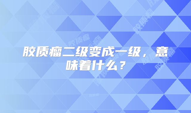 胶质瘤二级变成一级，意味着什么？