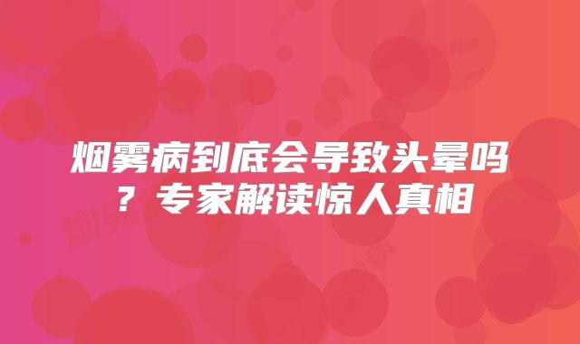 烟雾病到底会导致头晕吗？专家解读惊人真相