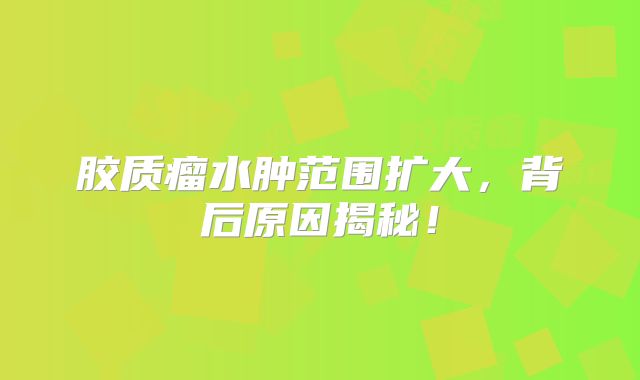 胶质瘤水肿范围扩大，背后原因揭秘！
