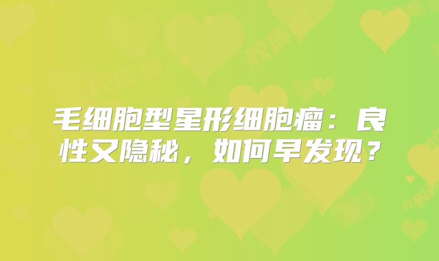 毛细胞型星形细胞瘤：良性又隐秘，如何早发现？