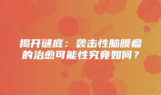 揭开谜底：袭击性脑膜瘤的治愈可能性究竟如何？