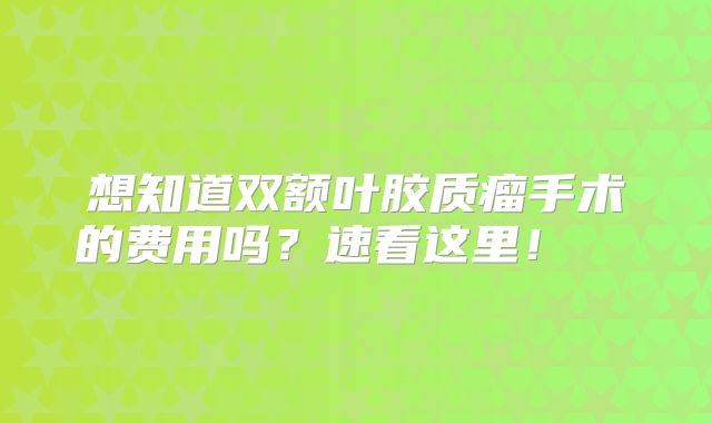 想知道双额叶胶质瘤手术的费用吗？速看这里！  