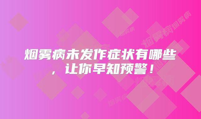 烟雾病未发作症状有哪些，让你早知预警！