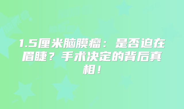 1.5厘米脑膜瘤：是否迫在眉睫？手术决定的背后真相！