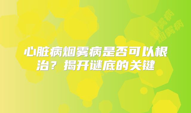 心脏病烟雾病是否可以根治？揭开谜底的关键