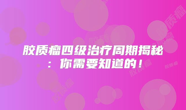 胶质瘤四级治疗周期揭秘：你需要知道的！