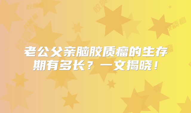 老公父亲脑胶质瘤的生存期有多长？一文揭晓！