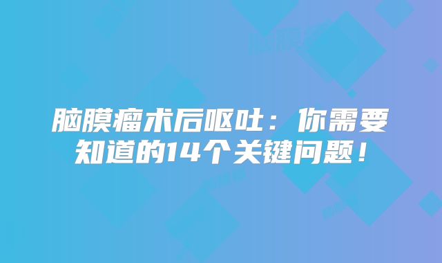 脑膜瘤术后呕吐：你需要知道的14个关键问题！