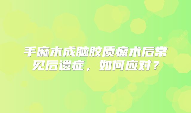 手麻木成脑胶质瘤术后常见后遗症，如何应对？
