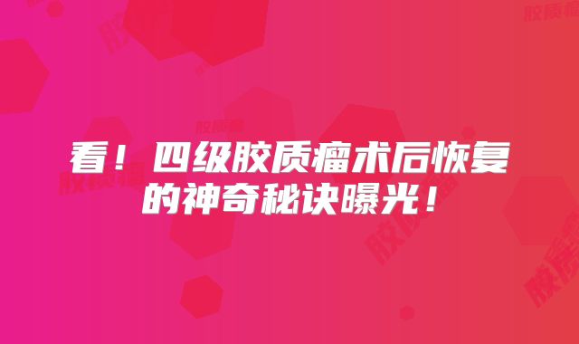 看！四级胶质瘤术后恢复的神奇秘诀曝光！