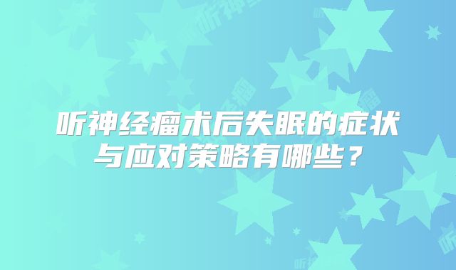 听神经瘤术后失眠的症状与应对策略有哪些？