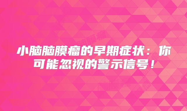 小脑脑膜瘤的早期症状：你可能忽视的警示信号！