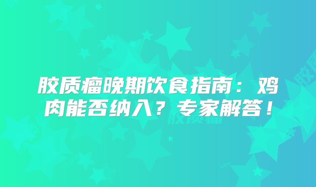 胶质瘤晚期饮食指南：鸡肉能否纳入？专家解答！
