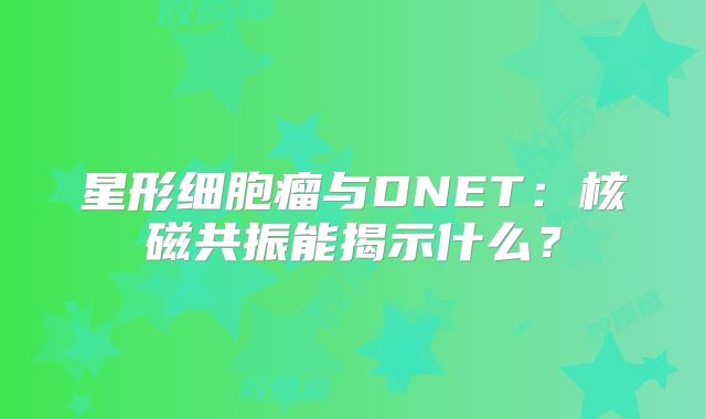 星形细胞瘤与DNET：核磁共振能揭示什么？
