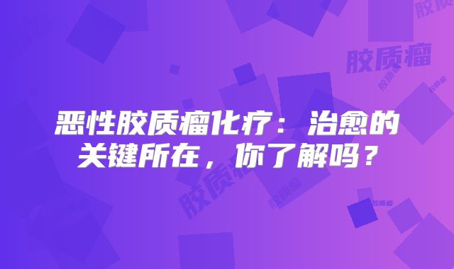 恶性胶质瘤化疗：治愈的关键所在，你了解吗？