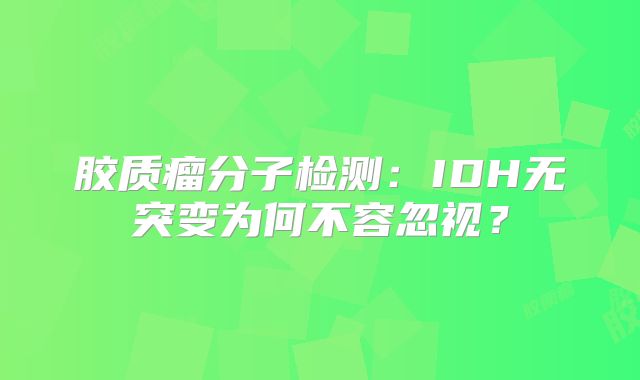 胶质瘤分子检测：IDH无突变为何不容忽视？