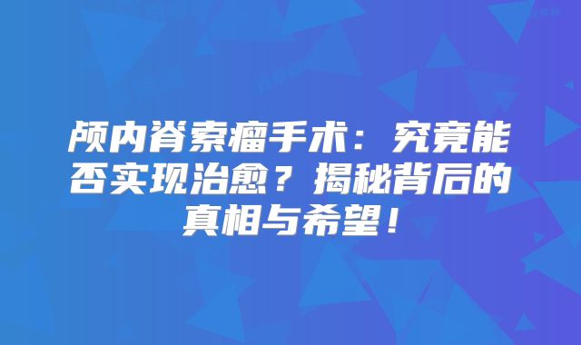 颅内脊索瘤手术：究竟能否实现治愈？揭秘背后的真相与希望！