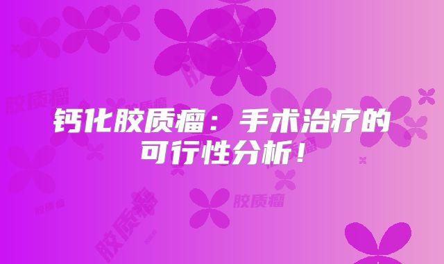 钙化胶质瘤：手术治疗的可行性分析！