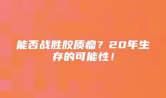 能否战胜胶质瘤？20年生存的可能性！