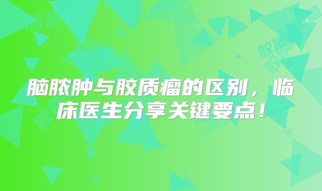 脑脓肿与胶质瘤的区别，临床医生分享关键要点！