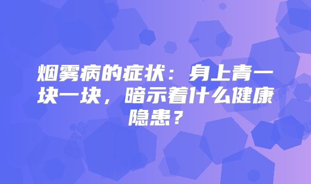 烟雾病的症状：身上青一块一块，暗示着什么健康隐患？