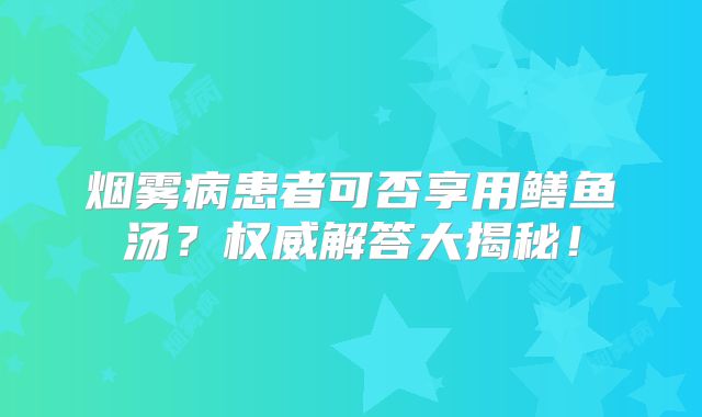 烟雾病患者可否享用鳝鱼汤？权威解答大揭秘！